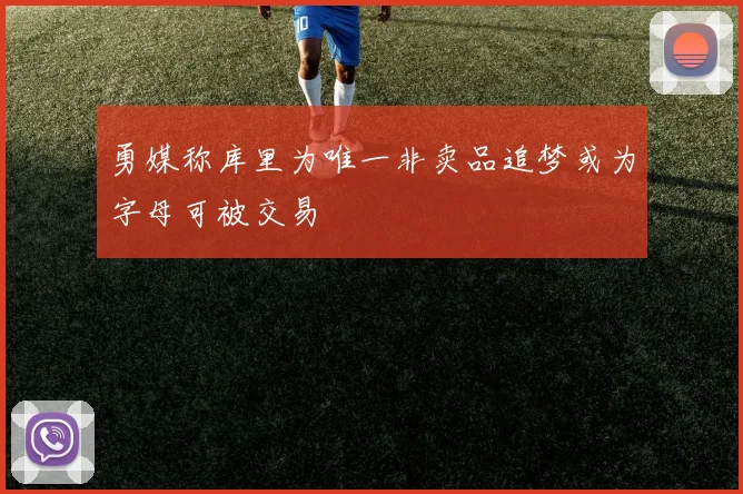 勇媒称库里为唯一非卖品追梦或为字母可被交易