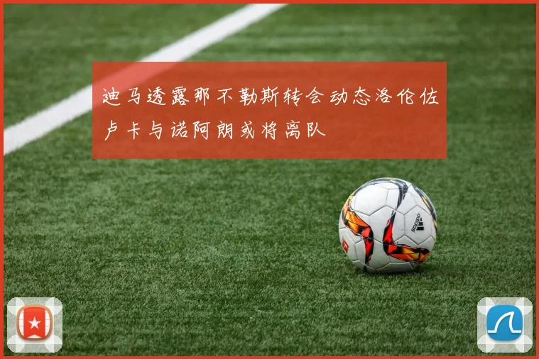 迪马透露那不勒斯转会动态洛伦佐卢卡与诺阿朗或将离队