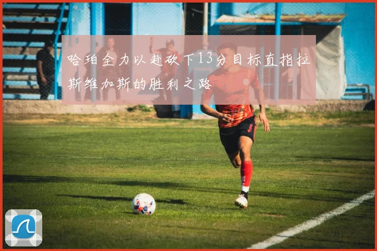 哈珀全力以赴砍下13分目标直指拉斯维加斯的胜利之路