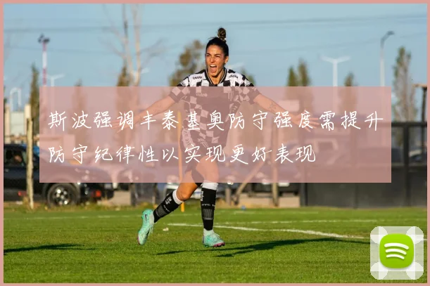 斯波强调丰泰基奥防守强度需提升防守纪律性以实现更好表现