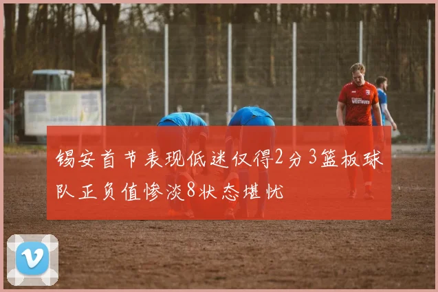 锡安首节表现低迷仅得2分3篮板球队正负值惨淡8状态堪忧