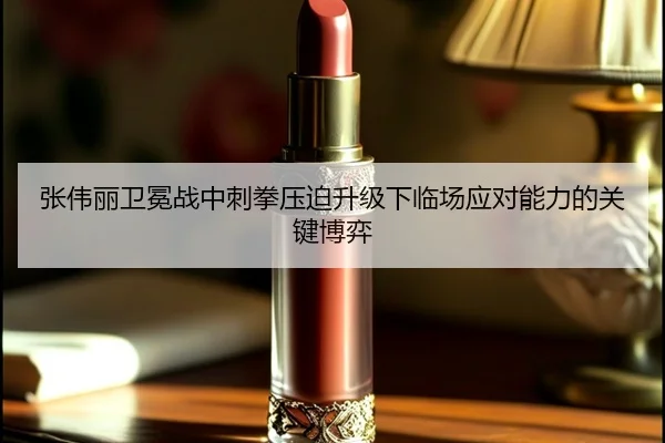 张伟丽卫冕战中刺拳压迫升级下临场应对能力的关键博弈 - jinnianhui